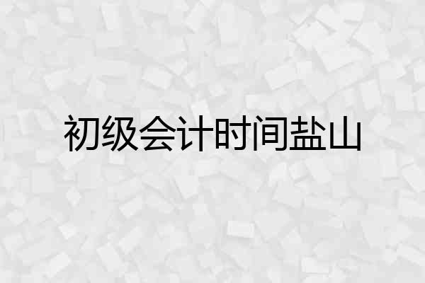 初级会计时间盐山