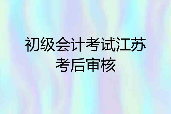 初级会计考试江苏考后审核