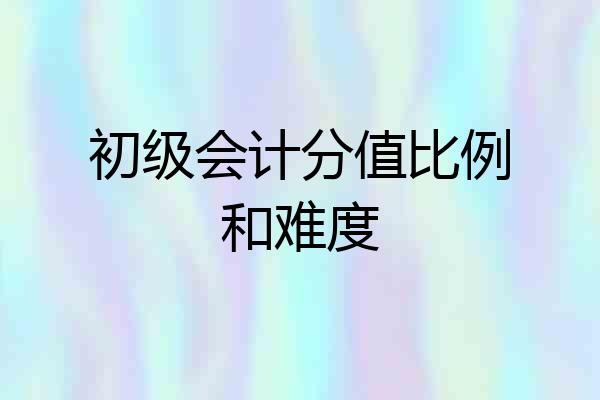 初级会计分值比例和难度