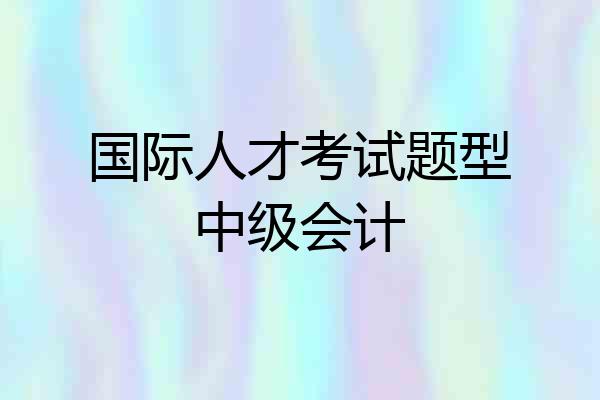 国际人才考试题型中级会计
