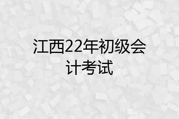 江西22年初级会计考试