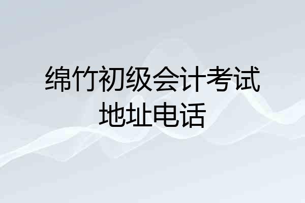 绵竹初级会计考试地址电话