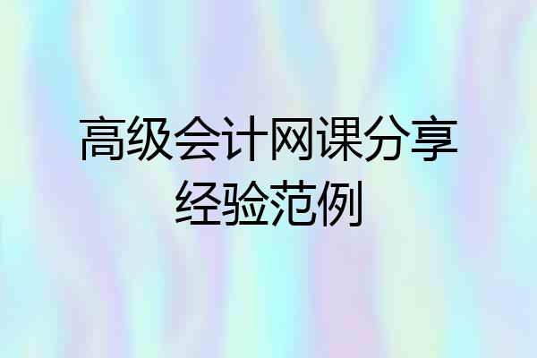 高级会计网课分享经验范例