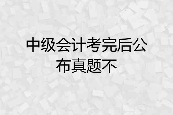 中级会计考完后公布真题不