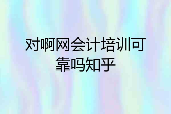 对啊网会计培训可靠吗知乎