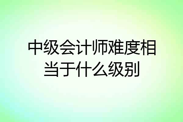中级会计师难度相当于什么级别