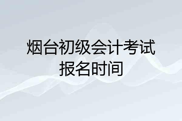 烟台初级会计考试报名时间