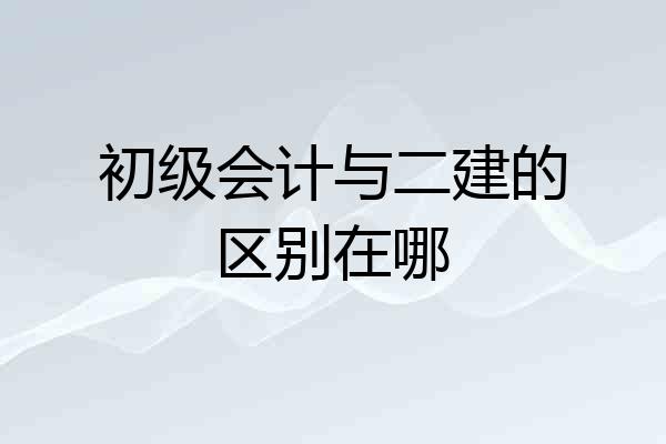 初级会计与二建的区别在哪