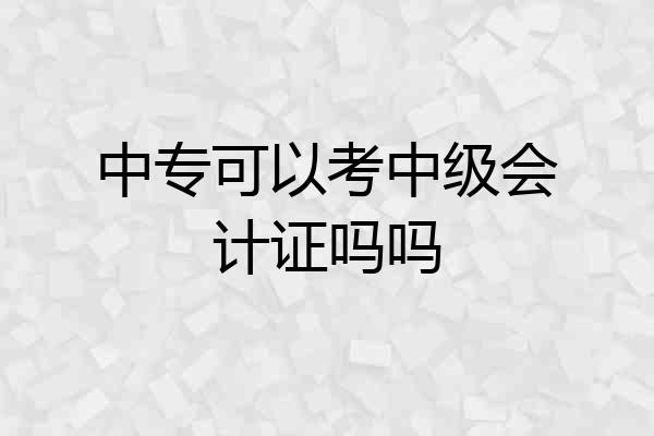 中专可以考中级会计证吗吗