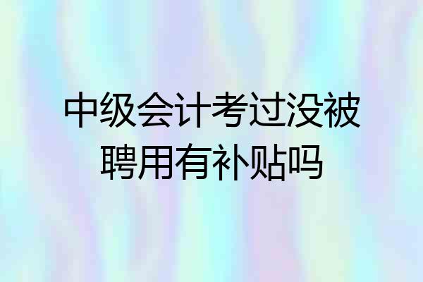 中级会计考过没被聘用有补贴吗