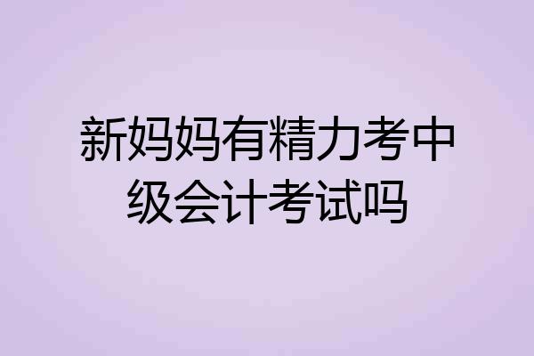 新妈妈有精力考中级会计考试吗