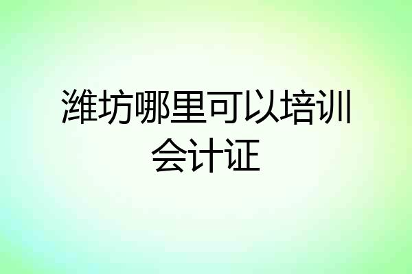 潍坊哪里可以培训会计证