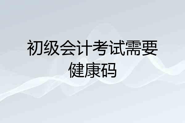 初级会计考试需要健康码