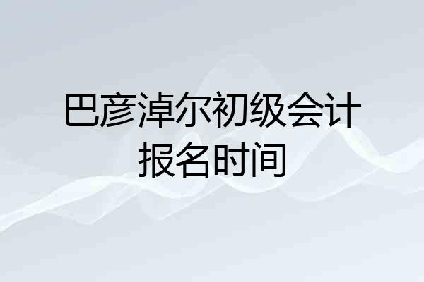 巴彦淖尔初级会计报名时间