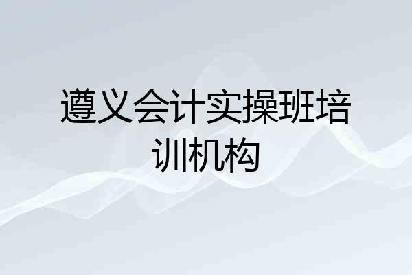 遵义会计实操班培训机构
