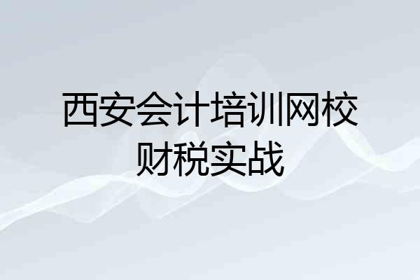 西安会计培训网校财税实战