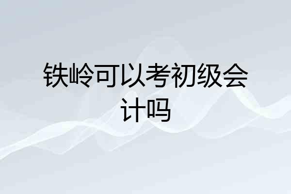 铁岭可以考初级会计吗