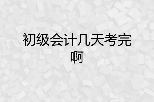 初级会计几天考完啊