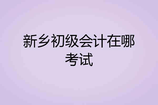 新乡初级会计在哪考试