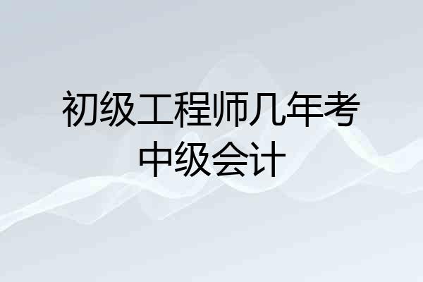 初级工程师几年考中级会计