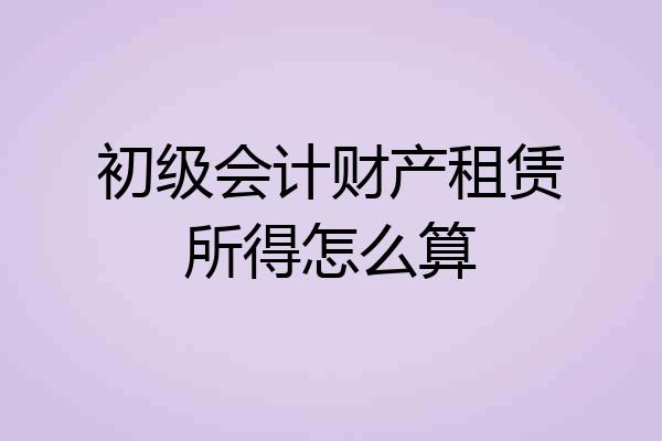 初级会计财产租赁所得怎么算
