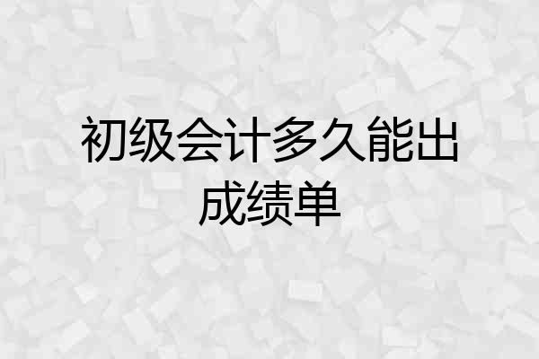 初级会计多久能出成绩单