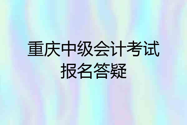 重庆中级会计考试报名答疑