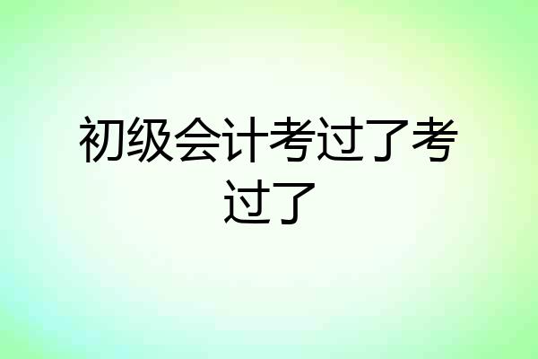 初级会计考过了考过了