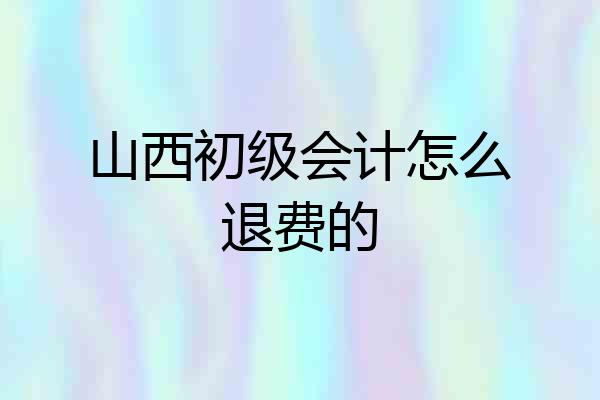 山西初级会计怎么退费的