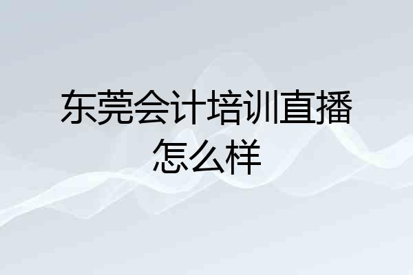东莞会计培训直播怎么样