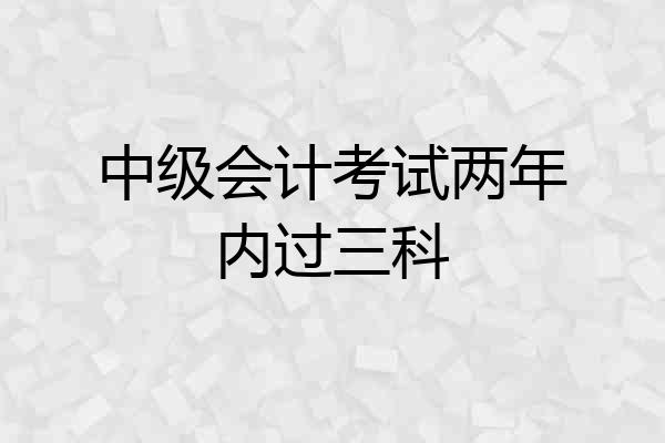 中级会计考试两年内过三科