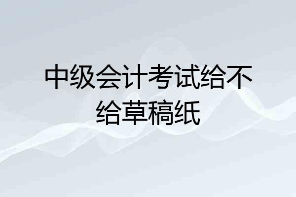 中级会计考试给不给草稿纸