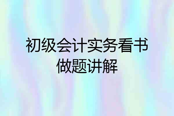 初级会计实务看书做题讲解