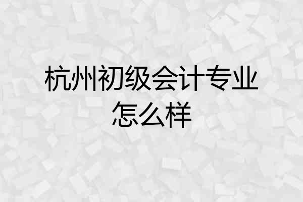 杭州初级会计专业怎么样