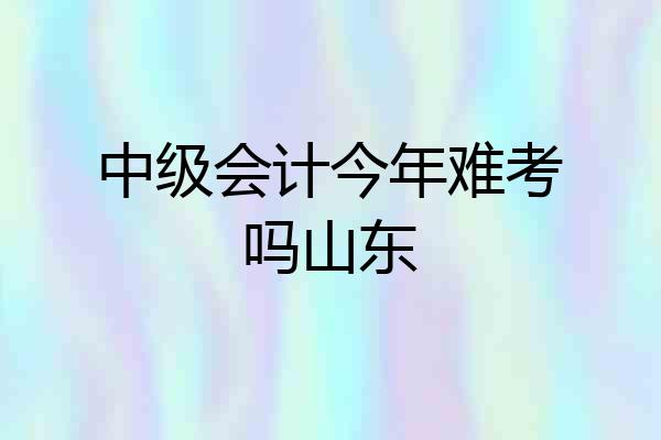 中级会计今年难考吗山东