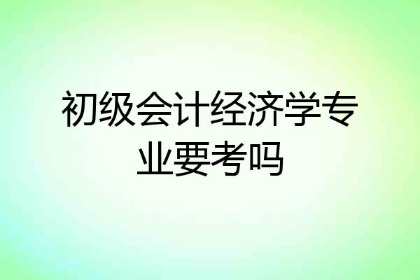 初级会计经济学专业要考吗