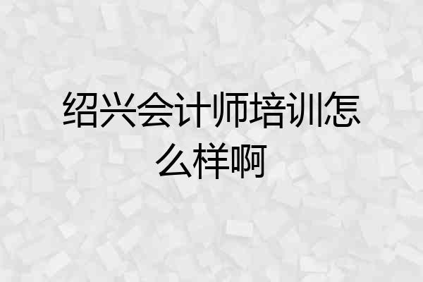 绍兴会计师培训怎么样啊