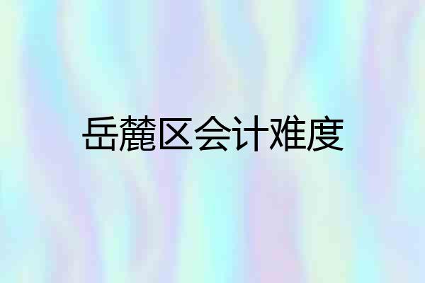 岳麓区会计难度