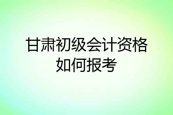 甘肃初级会计资格如何报考