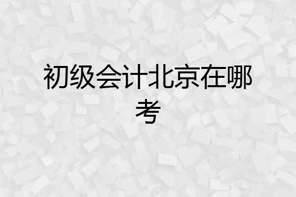 初级会计北京在哪考