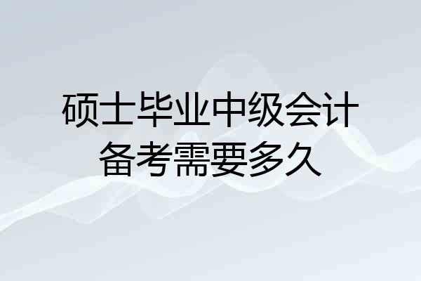 硕士毕业中级会计备考需要多久