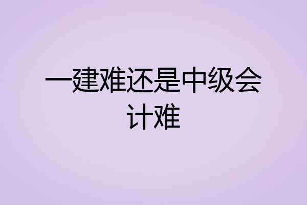 一建难还是中级会计难