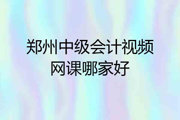 郑州中级会计视频网课哪家好