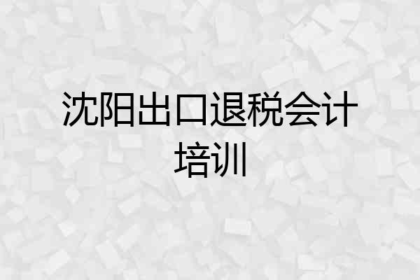 沈阳出口退税会计培训