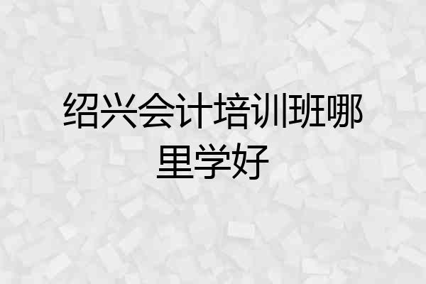 绍兴会计培训班哪里学好