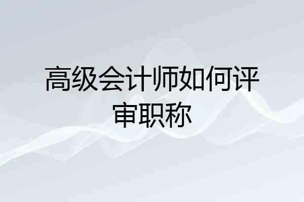高级会计师如何评审职称