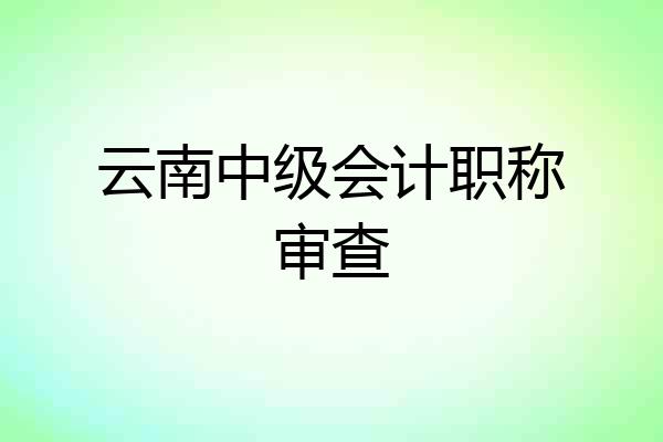 云南中级会计职称审查
