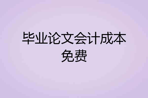 毕业论文会计成本免费