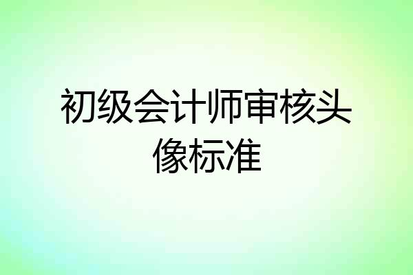 初级会计师审核头像标准