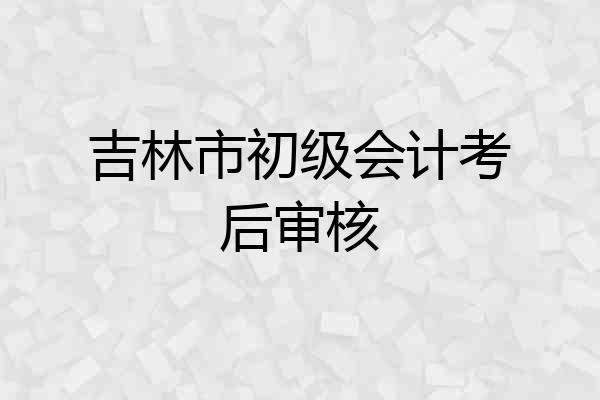 吉林市初级会计考后审核
